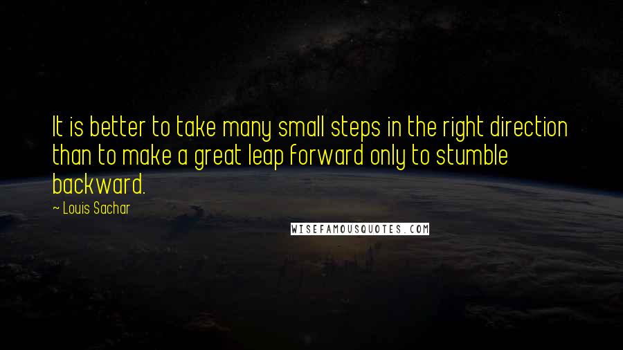 Louis Sachar quotes: It is better to take many small steps in the right direction than to make a great leap forward only to stumble backward.