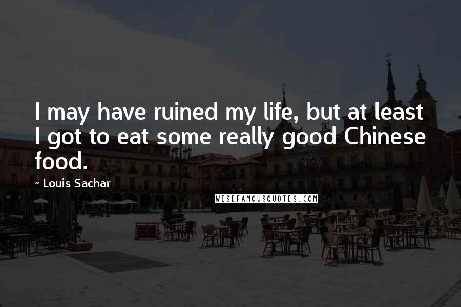 Louis Sachar quotes: I may have ruined my life, but at least I got to eat some really good Chinese food.