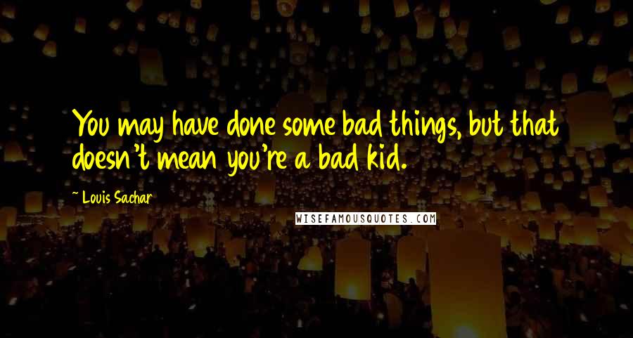 Louis Sachar quotes: You may have done some bad things, but that doesn't mean you're a bad kid.