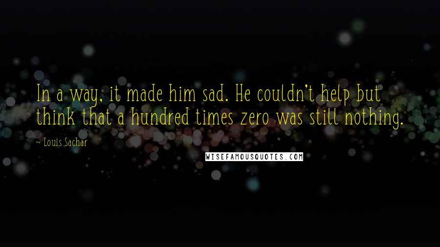 Louis Sachar quotes: In a way, it made him sad. He couldn't help but think that a hundred times zero was still nothing.