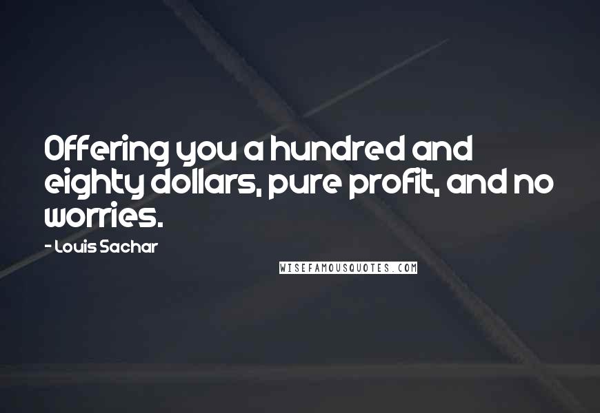 Louis Sachar quotes: Offering you a hundred and eighty dollars, pure profit, and no worries.