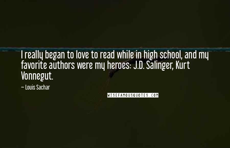 Louis Sachar quotes: I really began to love to read while in high school, and my favorite authors were my heroes: J.D. Salinger, Kurt Vonnegut.