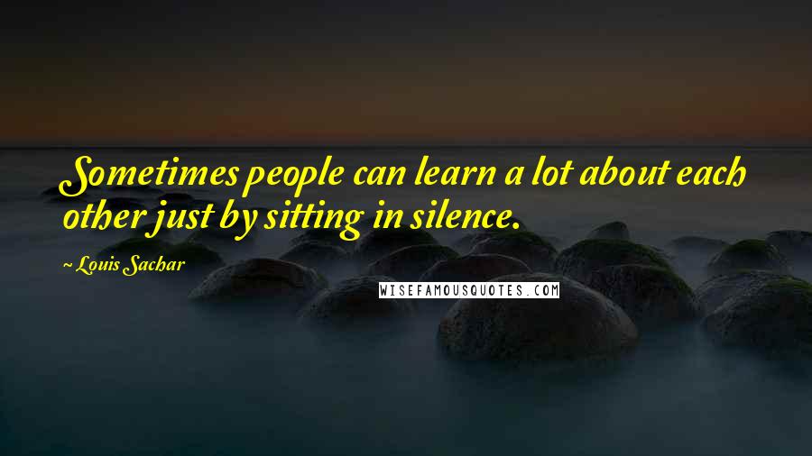 Louis Sachar quotes: Sometimes people can learn a lot about each other just by sitting in silence.