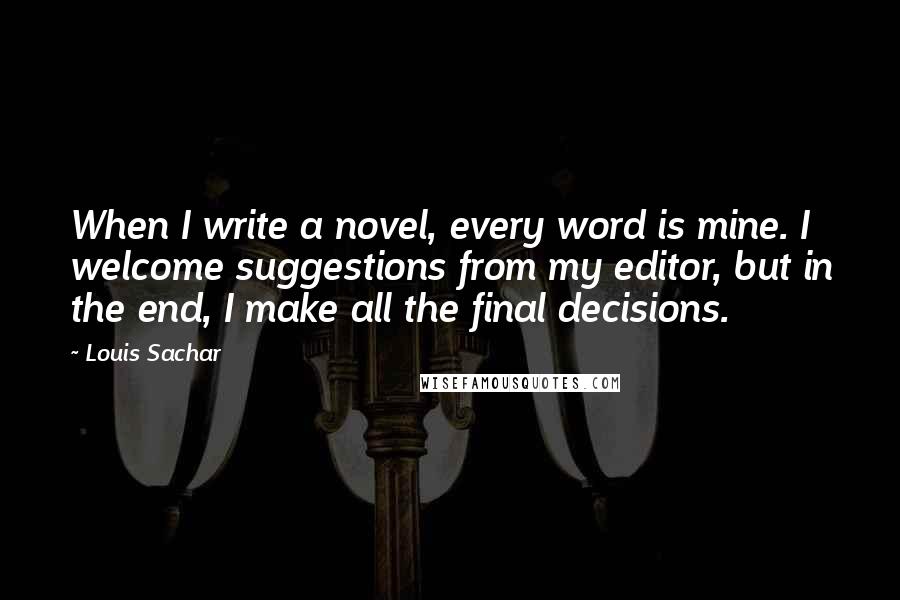 Louis Sachar quotes: When I write a novel, every word is mine. I welcome suggestions from my editor, but in the end, I make all the final decisions.