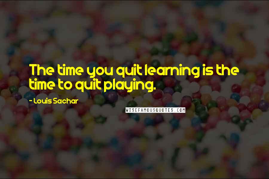 Louis Sachar quotes: The time you quit learning is the time to quit playing.