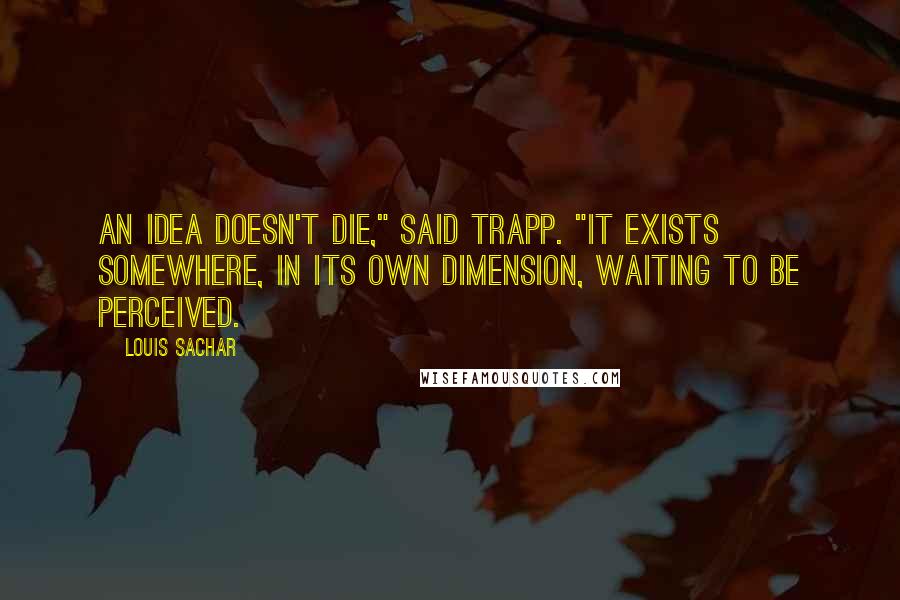 Louis Sachar quotes: An idea doesn't die," said Trapp. "It exists somewhere, in its own dimension, waiting to be perceived.