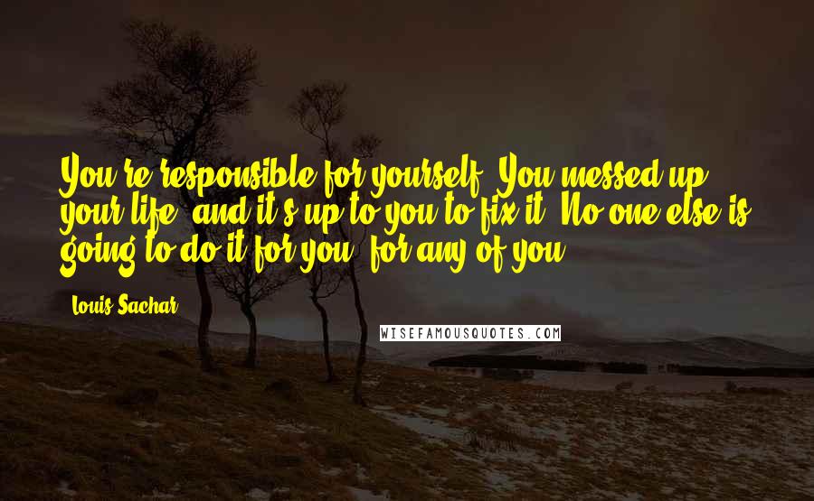 Louis Sachar quotes: You're responsible for yourself. You messed up your life, and it's up to you to fix it. No one else is going to do it for you for any of