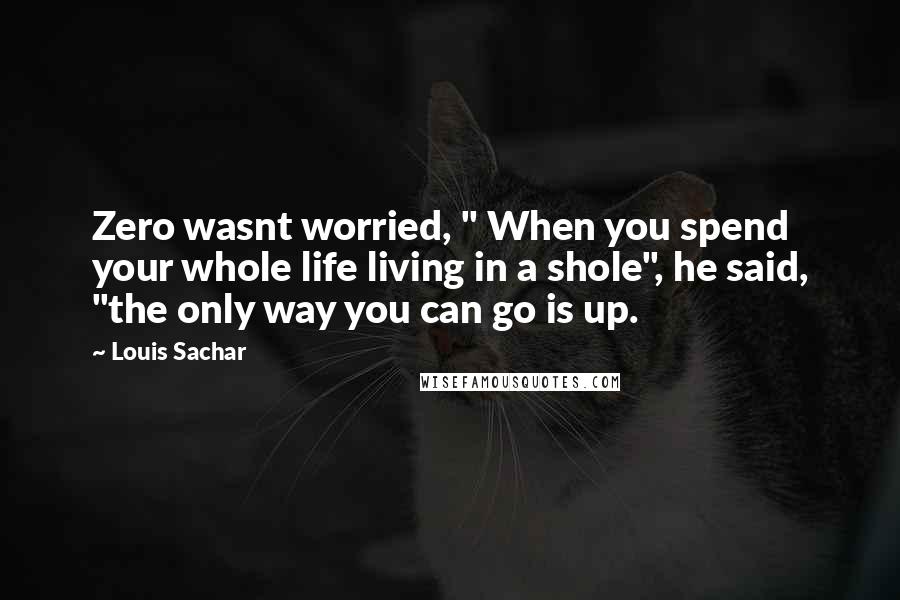 Louis Sachar quotes: Zero wasnt worried, " When you spend your whole life living in a shole", he said, "the only way you can go is up.