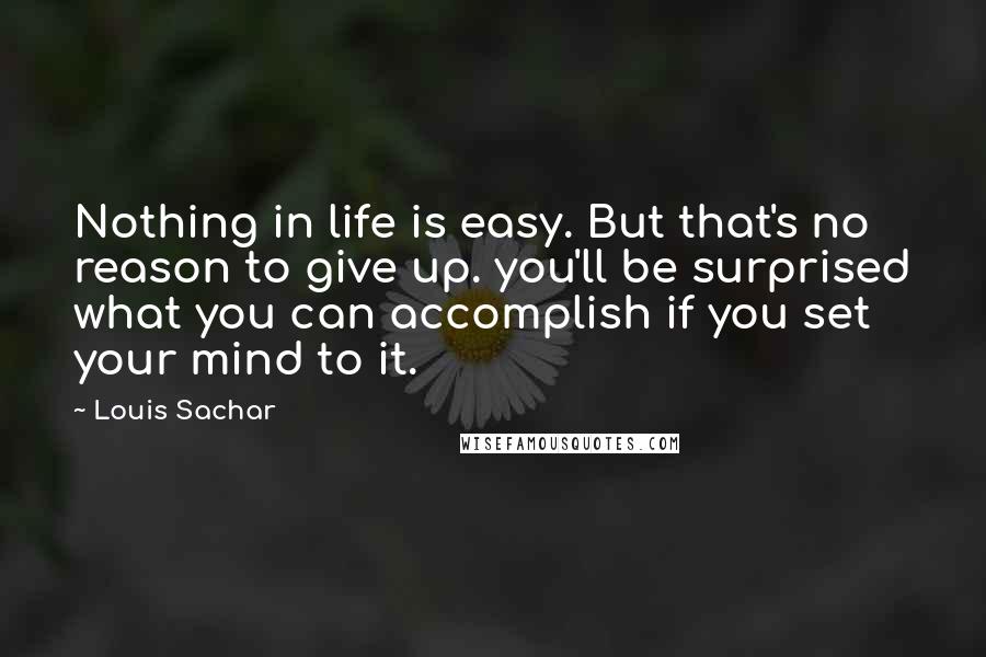 Louis Sachar quotes: Nothing in life is easy. But that's no reason to give up. you'll be surprised what you can accomplish if you set your mind to it.