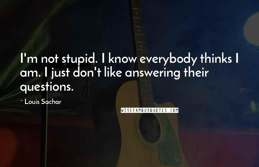 Louis Sachar quotes: I'm not stupid. I know everybody thinks I am. I just don't like answering their questions.