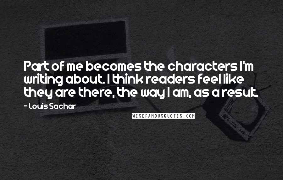 Louis Sachar quotes: Part of me becomes the characters I'm writing about. I think readers feel like they are there, the way I am, as a result.