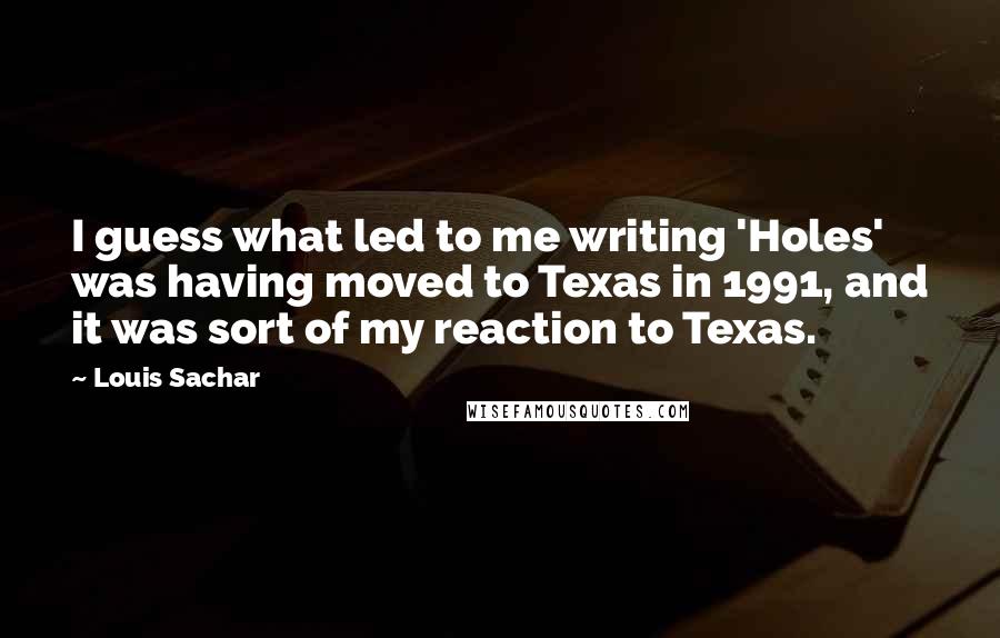 Louis Sachar quotes: I guess what led to me writing 'Holes' was having moved to Texas in 1991, and it was sort of my reaction to Texas.