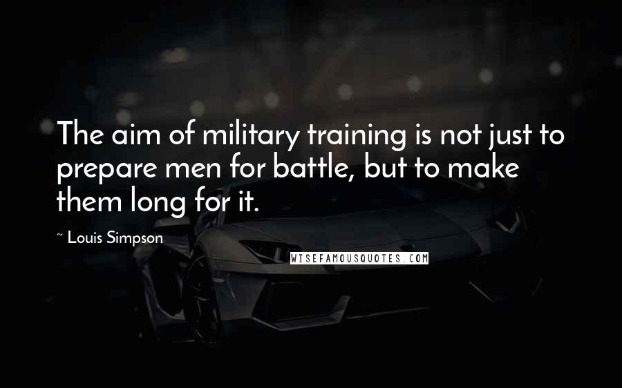Louis Simpson quotes: The aim of military training is not just to prepare men for battle, but to make them long for it.