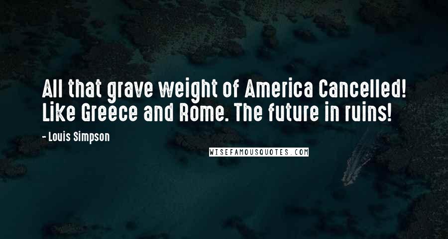 Louis Simpson quotes: All that grave weight of America Cancelled! Like Greece and Rome. The future in ruins!
