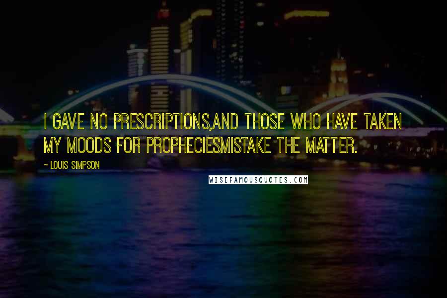 Louis Simpson quotes: I gave no prescriptions,And those who have taken my moods for propheciesMistake the matter.