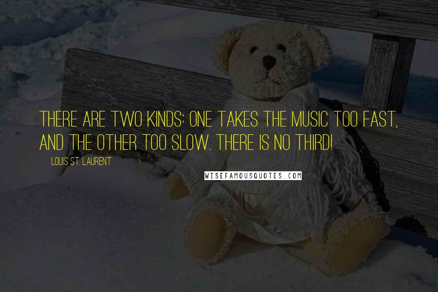 Louis St. Laurent quotes: There are two kinds: one takes the music too fast, and the other too slow. There is no third!