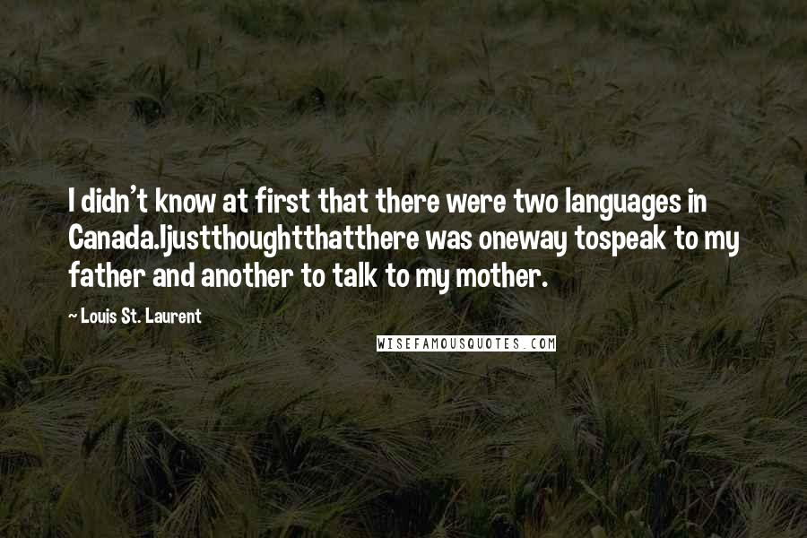 Louis St. Laurent quotes: I didn't know at first that there were two languages in Canada.Ijustthoughtthatthere was oneway tospeak to my father and another to talk to my mother.