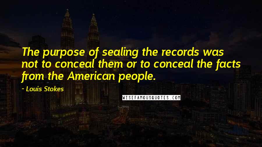 Louis Stokes quotes: The purpose of sealing the records was not to conceal them or to conceal the facts from the American people. Louis Stokes quotes: The purpose of sealing the records was not to conceal them or to conceal the facts from the American people.