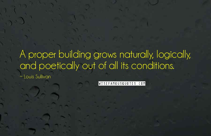 Louis Sullivan quotes: A proper building grows naturally, logically, and poetically out of all its conditions.