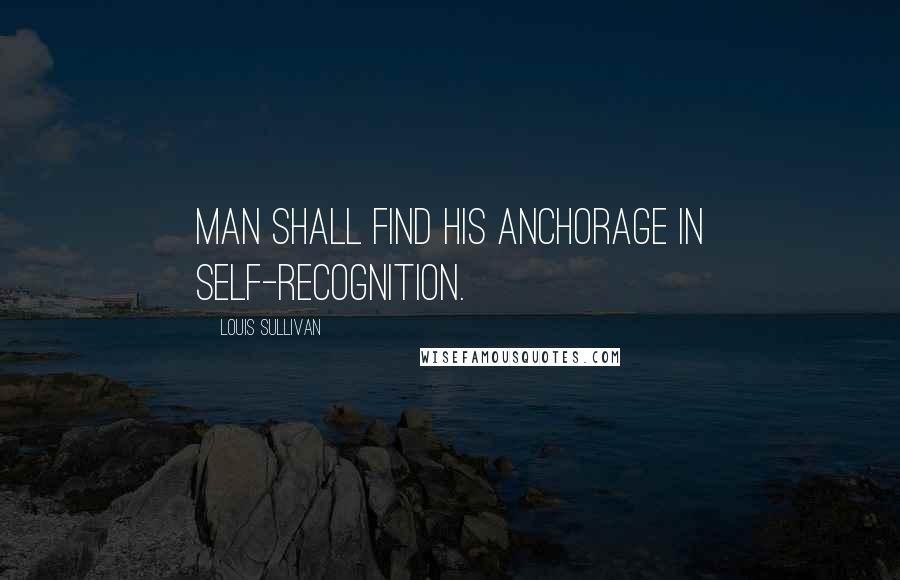 Louis Sullivan quotes: Man shall find his anchorage in self-recognition. Louis Sullivan quotes: Man shall find his anchorage in self-recognition.