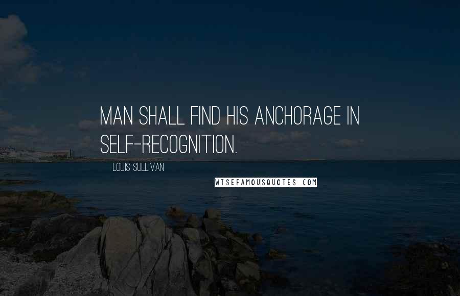 Louis Sullivan quotes: Man shall find his anchorage in self-recognition.