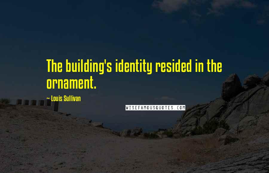 Louis Sullivan quotes: The building's identity resided in the ornament. Louis Sullivan quotes: The building's identity resided in the ornament.