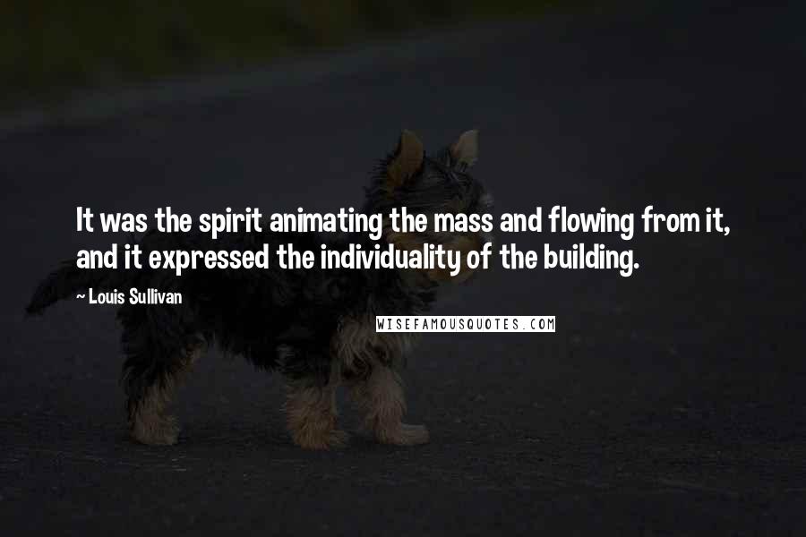 Louis Sullivan quotes: It was the spirit animating the mass and flowing from it, and it expressed the individuality of the building. Louis Sullivan quotes: It was the spirit animating the mass and flowing from it, and it expressed the individuality of the building.