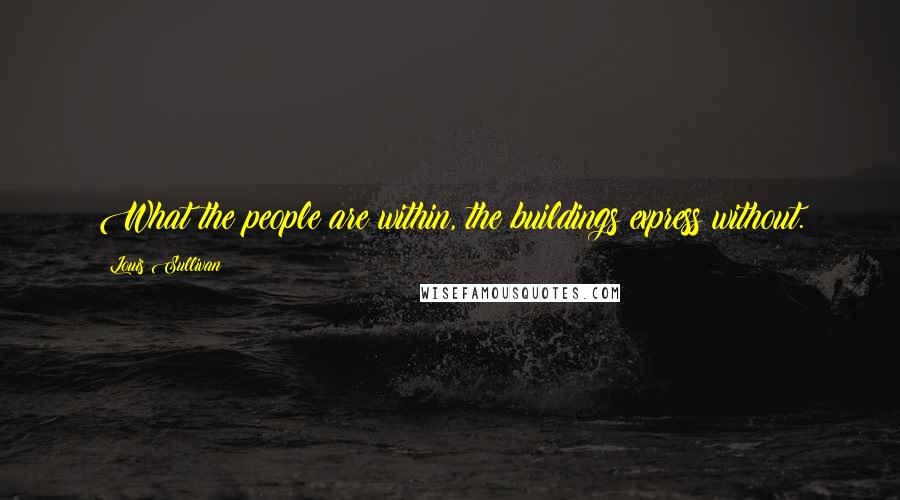 Louis Sullivan quotes: What the people are within, the buildings express without.