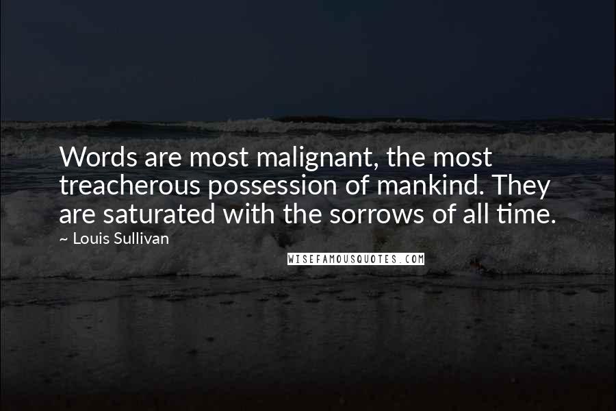 Louis Sullivan quotes: Words are most malignant, the most treacherous possession of mankind. They are saturated with the sorrows of all time.