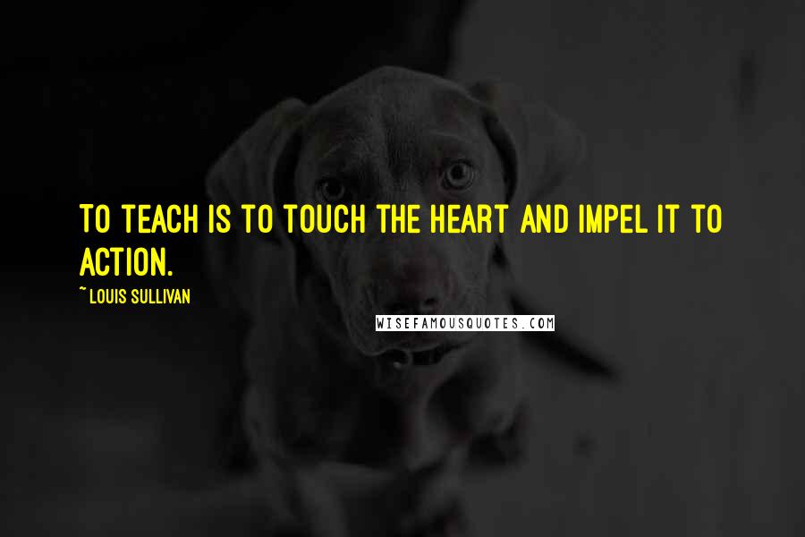 Louis Sullivan quotes: To teach is to touch the heart and impel it to action.