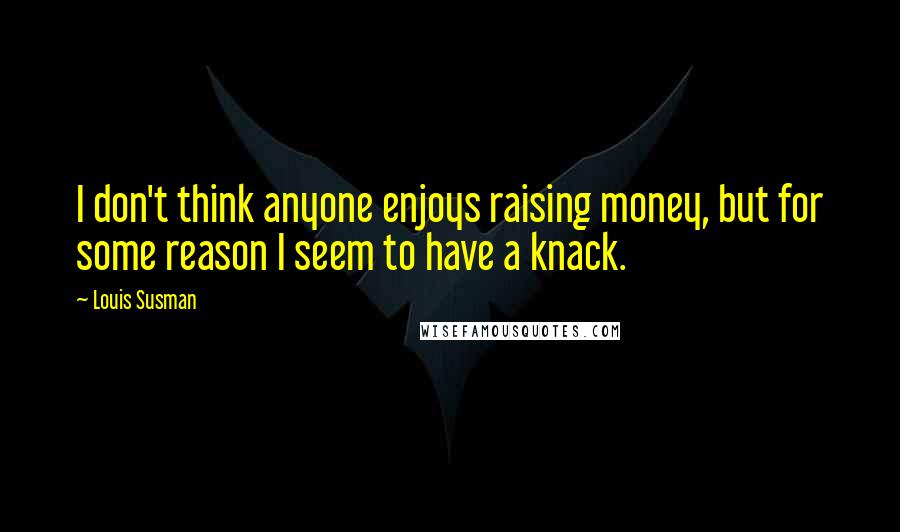 Louis Susman quotes: I don't think anyone enjoys raising money, but for some reason I seem to have a knack.