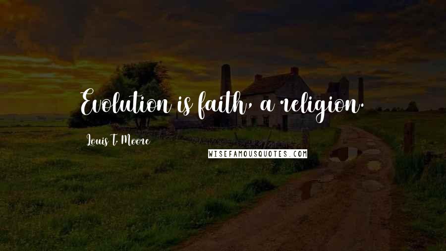 Louis T. Moore quotes: Evolution is faith, a religion.