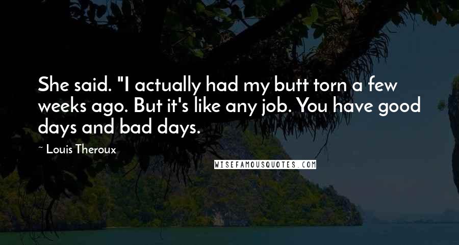 Louis Theroux quotes: She said. "I actually had my butt torn a few weeks ago. But it's like any job. You have good days and bad days. Louis Theroux quotes: She said. "I actually had my butt torn a few weeks ago. But it's like any job. You have good days and bad days.