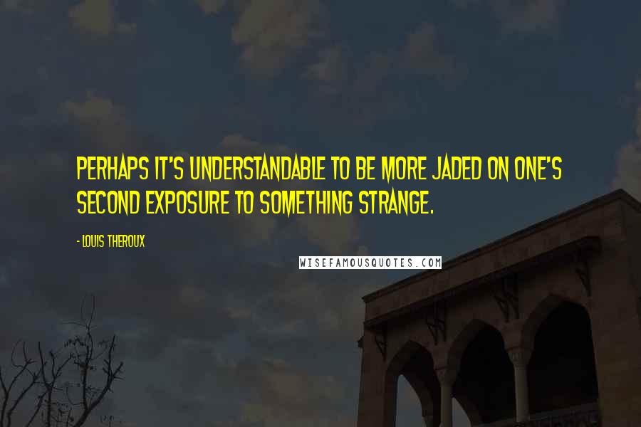 Louis Theroux quotes: Perhaps it's understandable to be more jaded on one's second exposure to something strange.