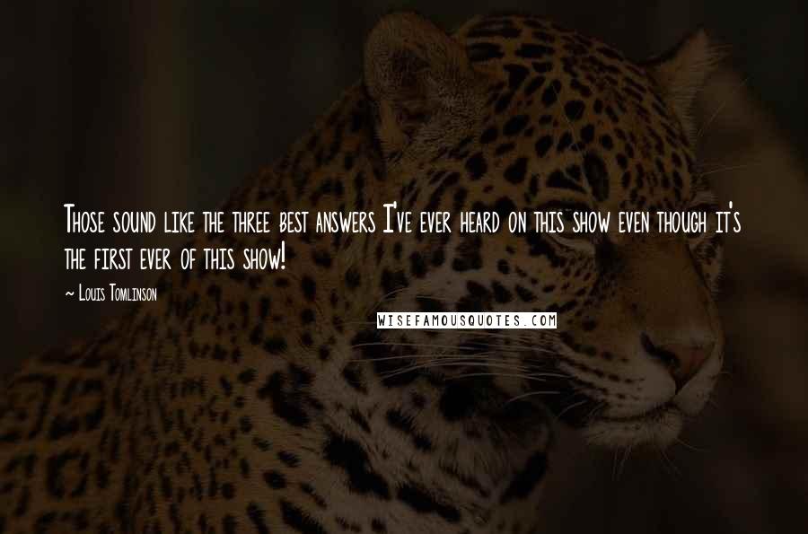 Louis Tomlinson quotes: Those sound like the three best answers I've ever heard on this show even though it's the first ever of this show!