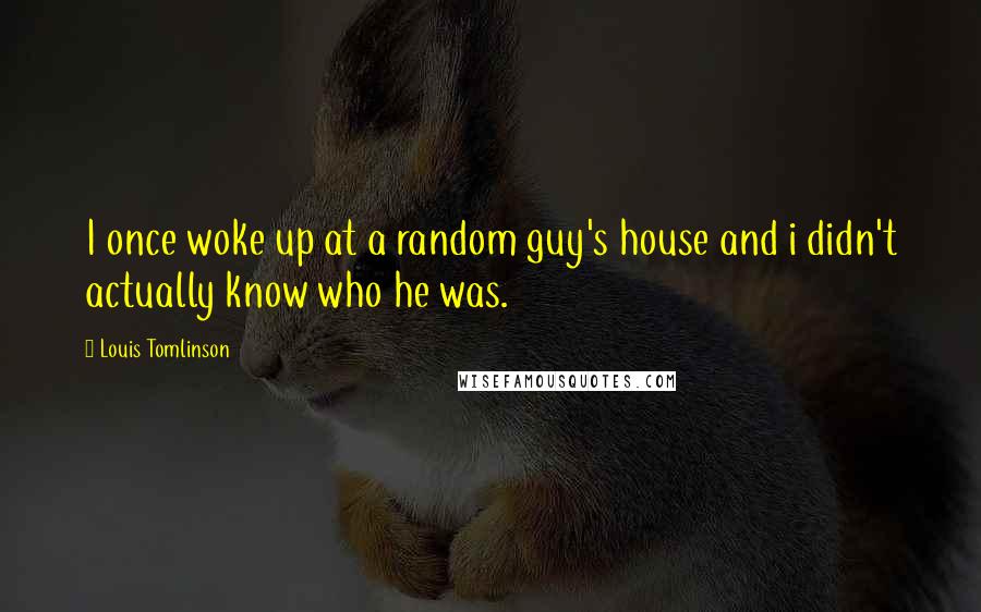 Louis Tomlinson quotes: I once woke up at a random guy's house and i didn't actually know who he was.