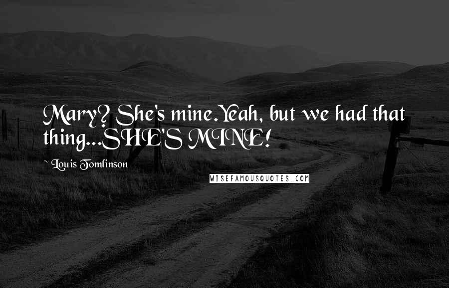 Louis Tomlinson quotes: Mary? She's mine.Yeah, but we had that thing...SHE'S MINE!