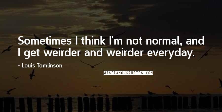 Louis Tomlinson quotes: Sometimes I think I'm not normal, and I get weirder and weirder everyday.