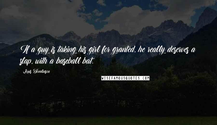 Louis Tomlinson quotes: If a guy is taking his girl for granted, he really deserves a slap, with a baseball bat.