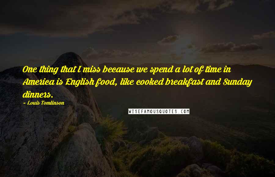 Louis Tomlinson quotes: One thing that I miss because we spend a lot of time in America is English food, like cooked breakfast and Sunday dinners.