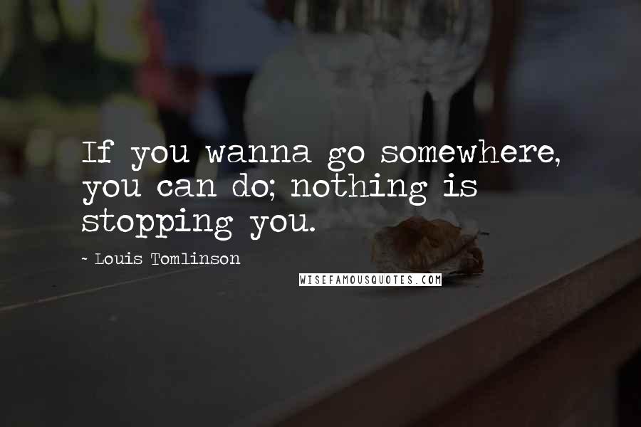 Louis Tomlinson quotes: If you wanna go somewhere, you can do; nothing is stopping you.