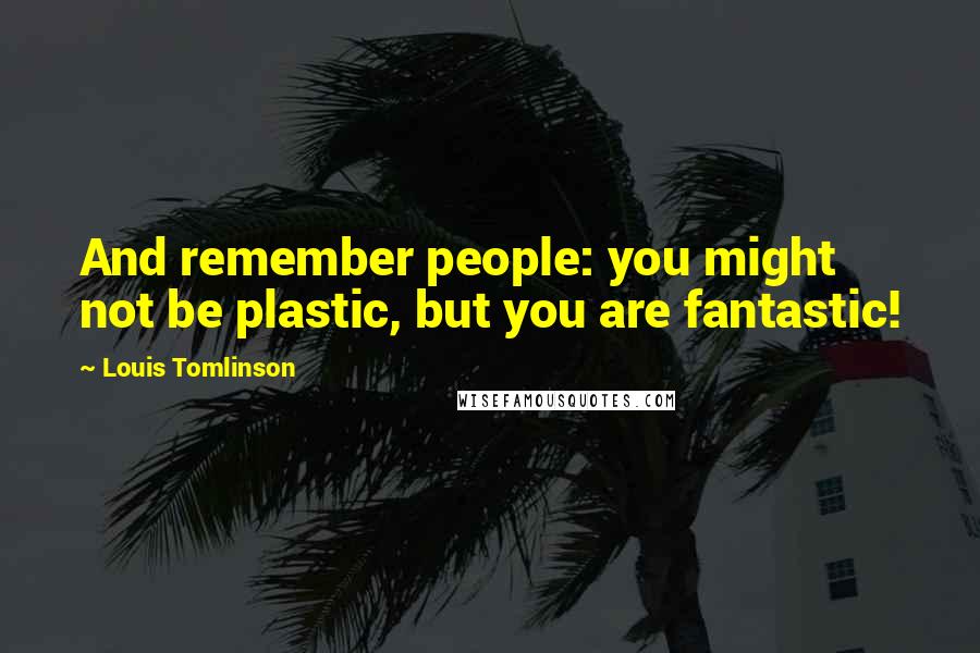 Louis Tomlinson quotes: And remember people: you might not be plastic, but you are fantastic!