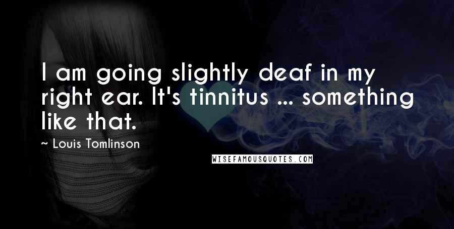 Louis Tomlinson quotes: I am going slightly deaf in my right ear. It's tinnitus ... something like that.