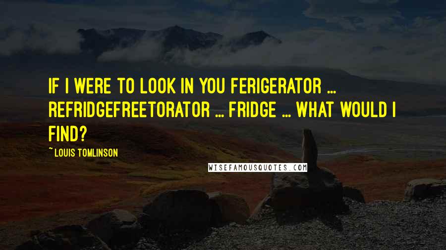 Louis Tomlinson quotes: If I were to look in you ferigerator ... refridgefreetorator ... fridge ... what would I find?