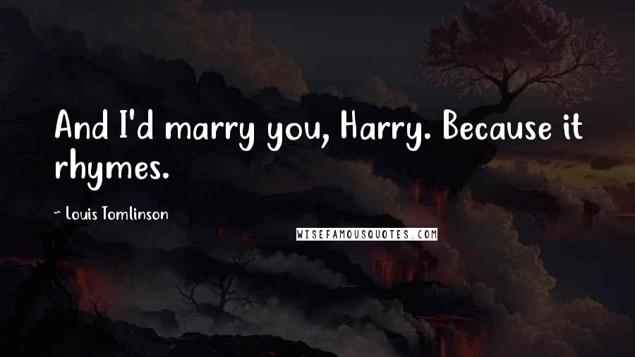 Louis Tomlinson quotes: And I'd marry you, Harry. Because it rhymes.