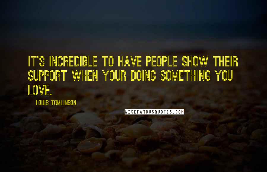 Louis Tomlinson quotes: It's incredible to have people show their support when your doing something you love.