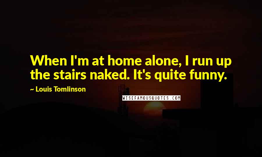 Louis Tomlinson quotes: When I'm at home alone, I run up the stairs naked. It's quite funny.