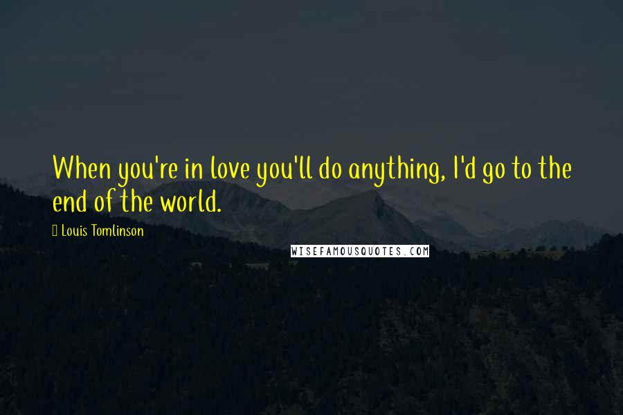 Louis Tomlinson quotes: When you're in love you'll do anything, I'd go to the end of the world.