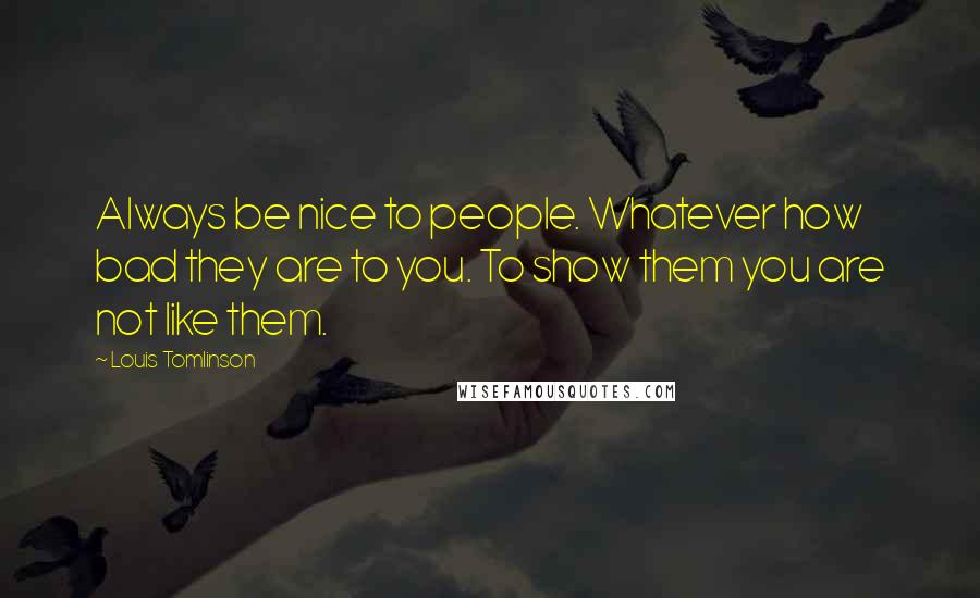 Louis Tomlinson quotes: Always be nice to people. Whatever how bad they are to you. To show them you are not like them.