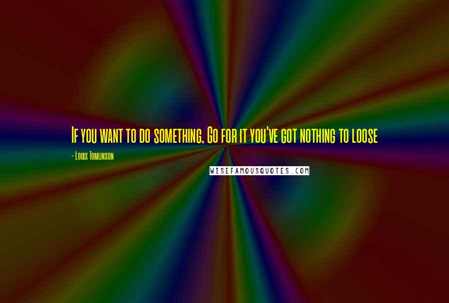 Louis Tomlinson quotes: If you want to do something, Go for it you've got nothing to loose